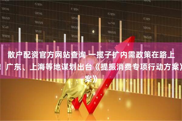 散戶配資官方網(wǎng)站查詢 一攬子擴內(nèi)需政策在路上！廣東、上海等地謀劃出臺《提振消費專項行動方案》