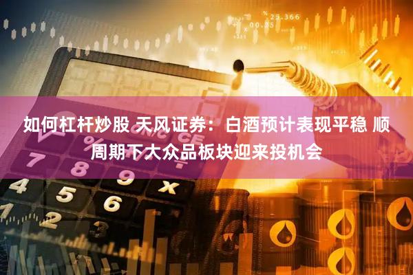 如何杠桿炒股 天風(fēng)證券：白酒預(yù)計(jì)表現(xiàn)平穩(wěn) 順周期下大眾品板塊迎來投機(jī)會(huì)