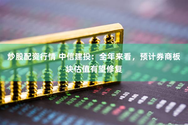 炒股配資行情 中信建投：全年來(lái)看，預(yù)計(jì)券商板塊估值有望修復(fù)