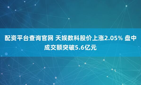 配資平臺(tái)查詢(xún)官網(wǎng) 天娛數(shù)科股價(jià)上漲2.05% 盤(pán)中成交額突破5.6億元