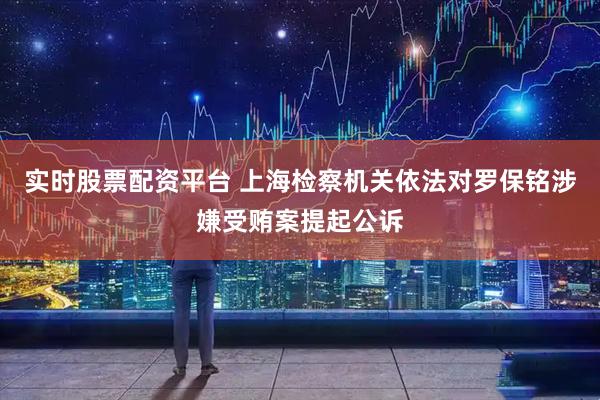 實時股票配資平臺 上海檢察機關(guān)依法對羅保銘涉嫌受賄案提起公訴