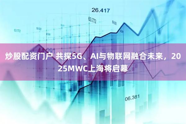 炒股配資門戶 共探5G、AI與物聯(lián)網(wǎng)融合未來，2025MWC上海將啟幕