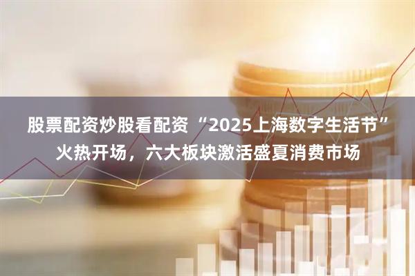 股票配資炒股看配資 “2025上海數(shù)字生活節(jié)”火熱開場，六大板塊激活盛夏消費(fèi)市場