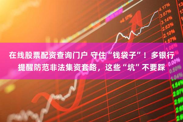 在線股票配資查詢門戶 守住“錢袋子”！多銀行提醒防范非法集資套路，這些“坑”不要踩