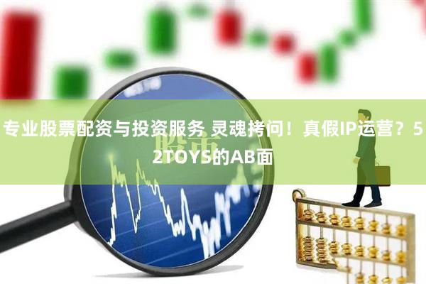 專(zhuān)業(yè)股票配資與投資服務(wù) 靈魂拷問(wèn)！真假I(mǎi)P運(yùn)營(yíng)？52TOYS的AB面