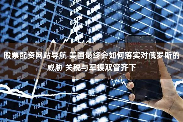股票配資網(wǎng)站導(dǎo)航 美國最終會(huì)如何落實(shí)對(duì)俄羅斯的威脅 關(guān)稅與軍援雙管齊下