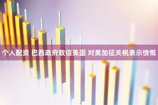 個(gè)人配資 巴西政府致信美國 對(duì)美加征關(guān)稅表示憤慨