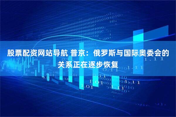 股票配資網(wǎng)站導(dǎo)航 普京：俄羅斯與國際奧委會(huì)的關(guān)系正在逐步恢復(fù)