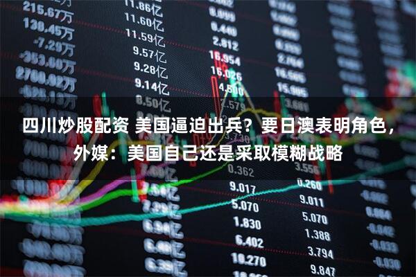 四川炒股配資 美國逼迫出兵？要日澳表明角色，外媒：美國自己還是采取模糊戰(zhàn)略