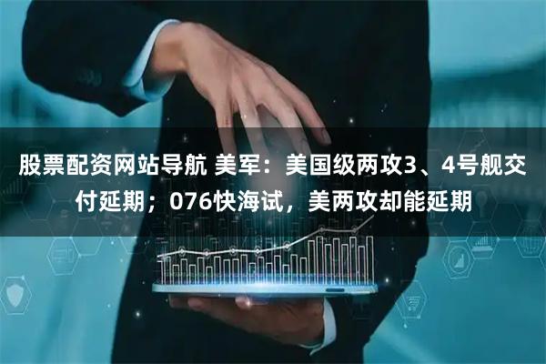 股票配資網(wǎng)站導(dǎo)航 美軍：美國級(jí)兩攻3、4號(hào)艦交付延期；076快海試，美兩攻卻能延期