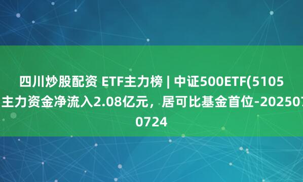 四川炒股配資 ETF主力榜 | 中證500ETF(510500)主力資金凈流入2.08億元，居可比基金首位-20250724