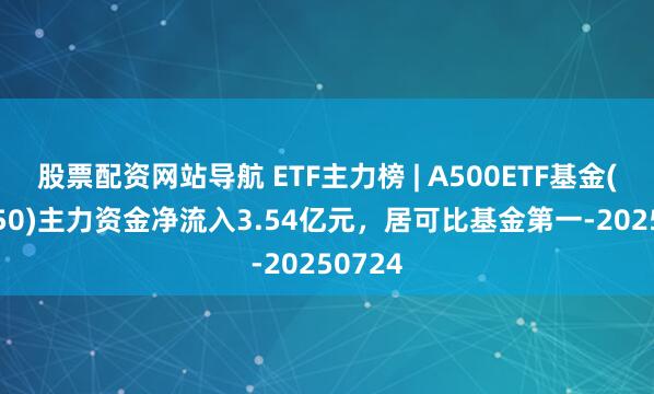 股票配資網(wǎng)站導(dǎo)航 ETF主力榜 | A500ETF基金(512050)主力資金凈流入3.54億元，居可比基金第一-20250724