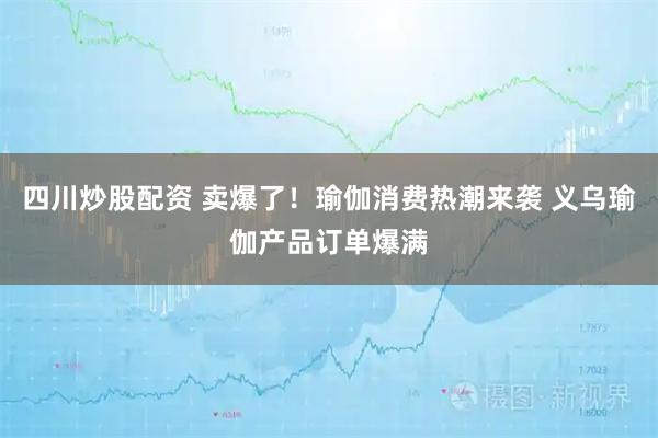 四川炒股配資 賣爆了！瑜伽消費(fèi)熱潮來襲 義烏瑜伽產(chǎn)品訂單爆滿