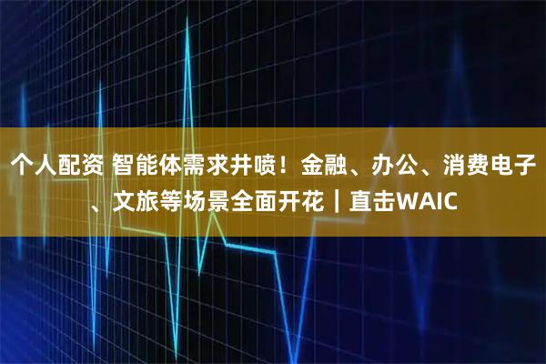 個(gè)人配資 智能體需求井噴！金融、辦公、消費(fèi)電子、文旅等場景全面開花｜直擊WAIC